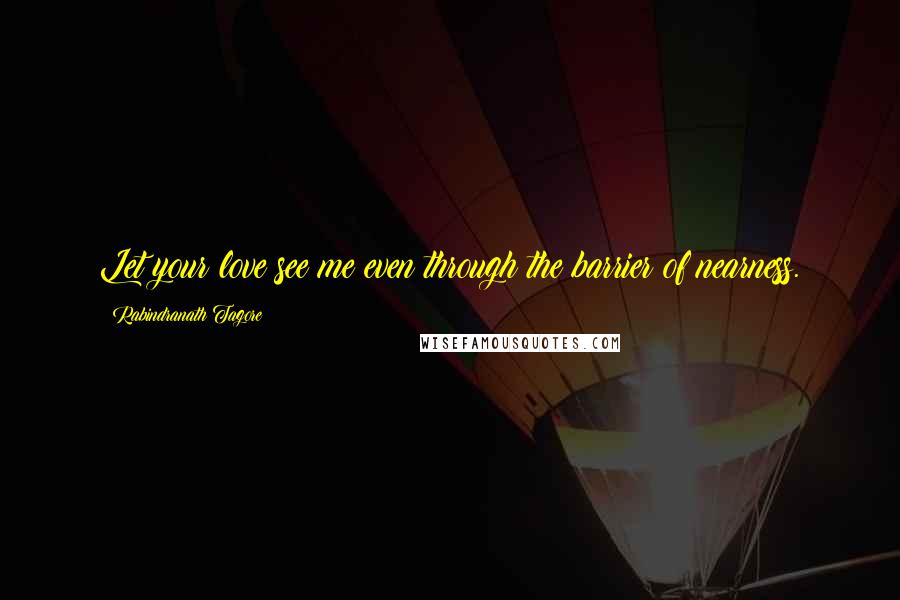 Rabindranath Tagore Quotes: Let your love see me even through the barrier of nearness.