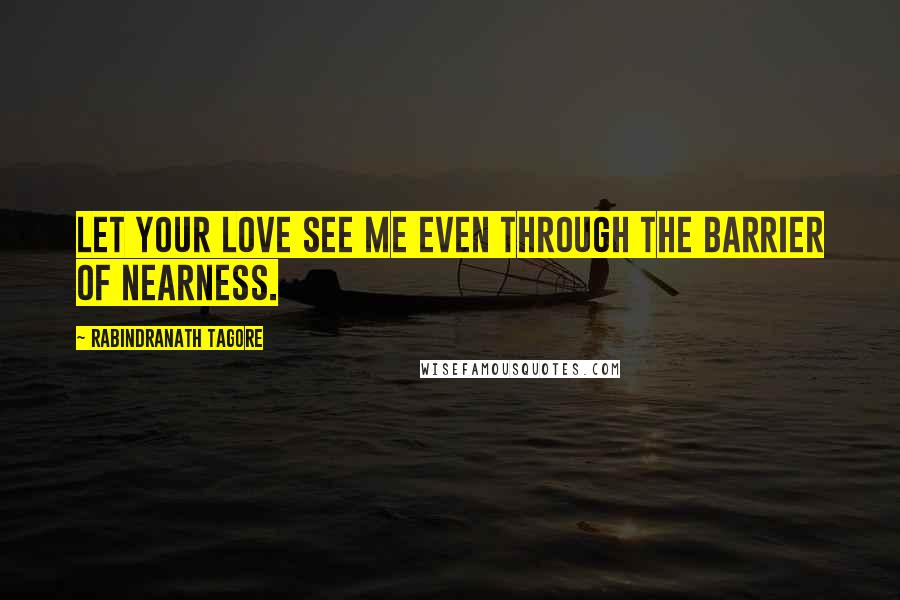 Rabindranath Tagore Quotes: Let your love see me even through the barrier of nearness.