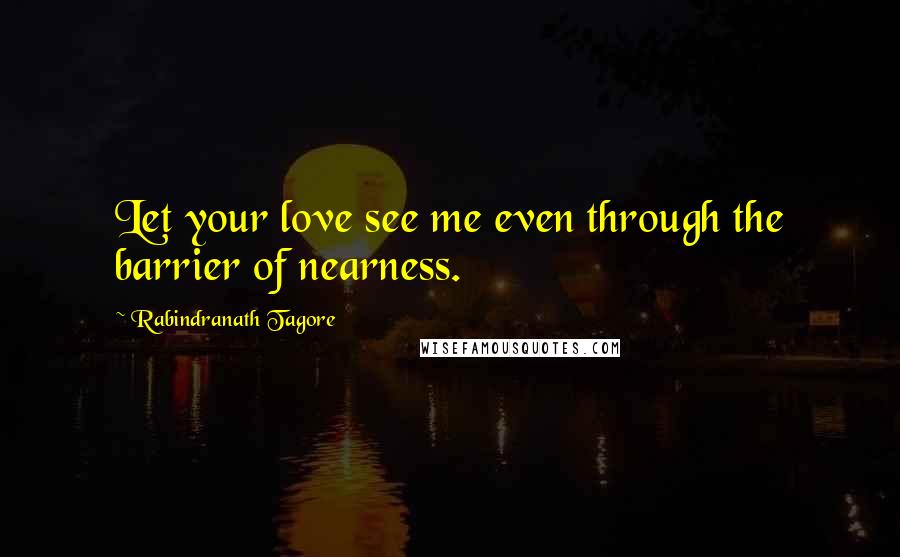 Rabindranath Tagore Quotes: Let your love see me even through the barrier of nearness.