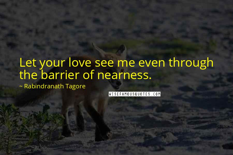 Rabindranath Tagore Quotes: Let your love see me even through the barrier of nearness.