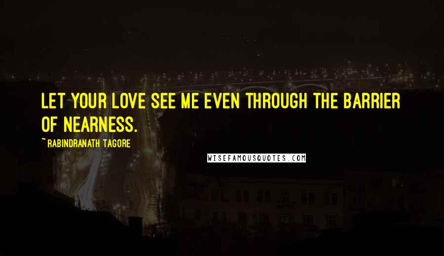 Rabindranath Tagore Quotes: Let your love see me even through the barrier of nearness.