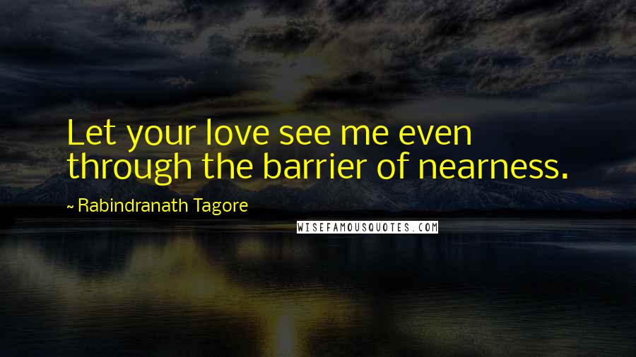 Rabindranath Tagore Quotes: Let your love see me even through the barrier of nearness.