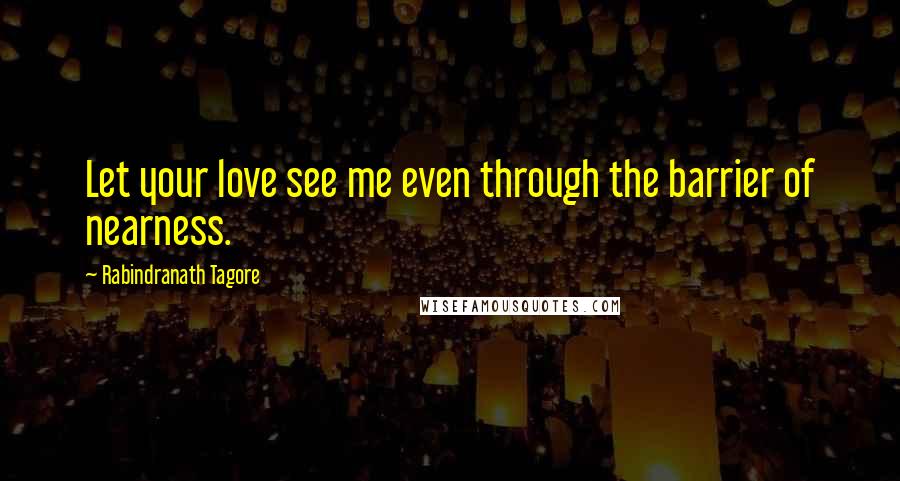 Rabindranath Tagore Quotes: Let your love see me even through the barrier of nearness.