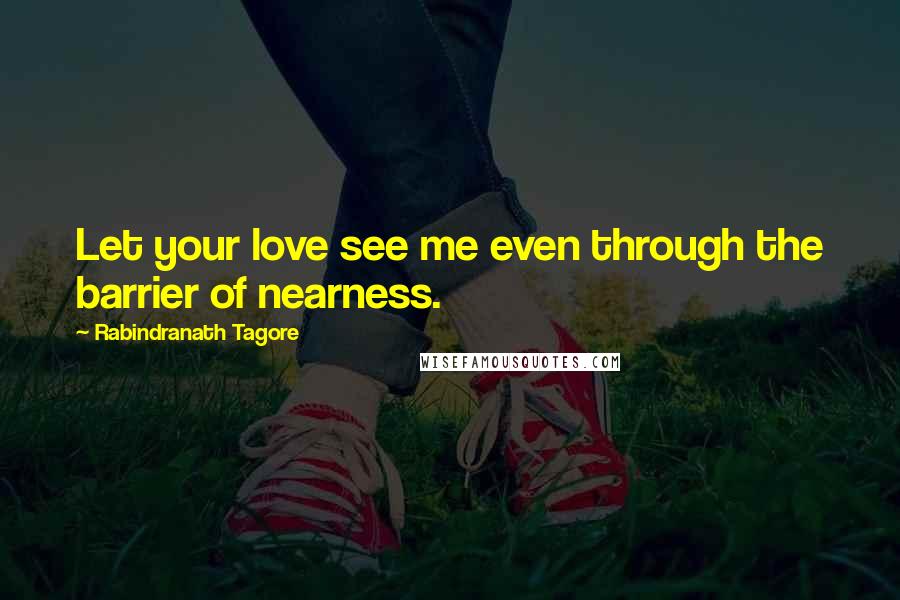 Rabindranath Tagore Quotes: Let your love see me even through the barrier of nearness.
