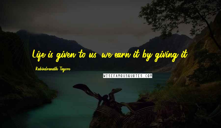 Rabindranath Tagore Quotes: Life is given to us, we earn it by giving it.