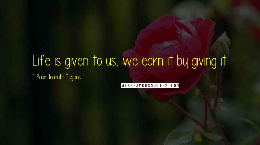 Rabindranath Tagore Quotes: Life is given to us, we earn it by giving it.