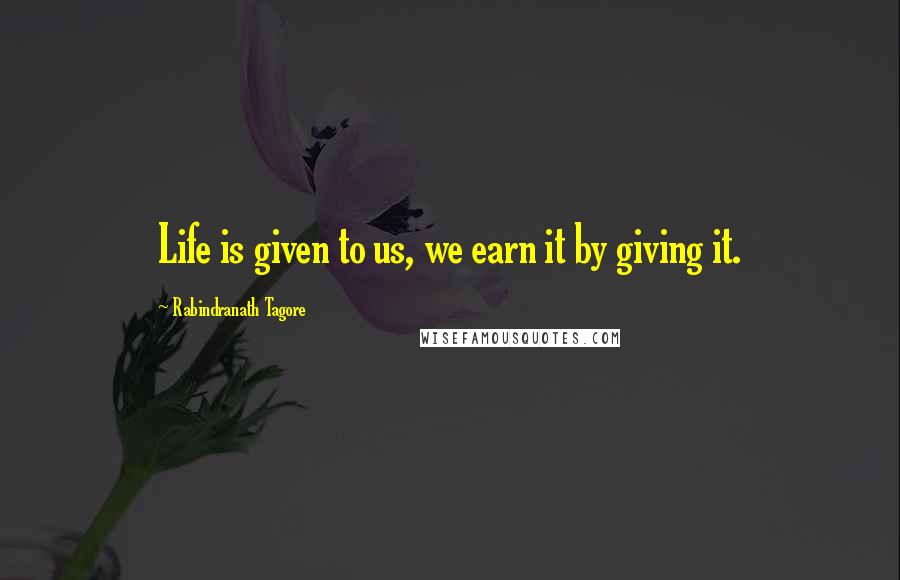 Rabindranath Tagore Quotes: Life is given to us, we earn it by giving it.