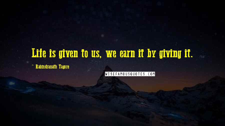Rabindranath Tagore Quotes: Life is given to us, we earn it by giving it.