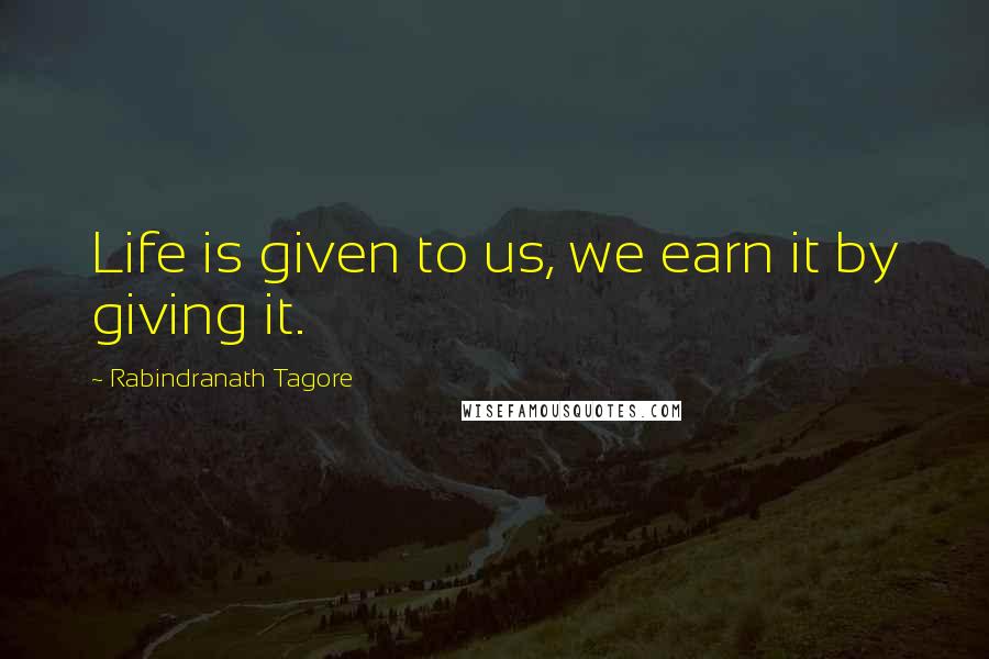 Rabindranath Tagore Quotes: Life is given to us, we earn it by giving it.