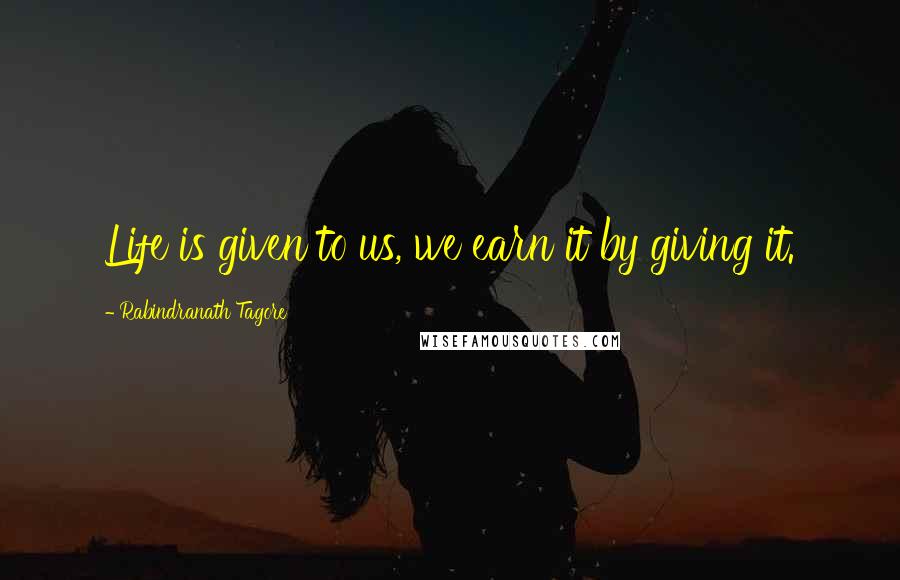 Rabindranath Tagore Quotes: Life is given to us, we earn it by giving it.