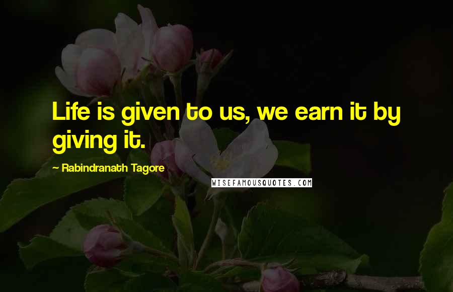 Rabindranath Tagore Quotes: Life is given to us, we earn it by giving it.