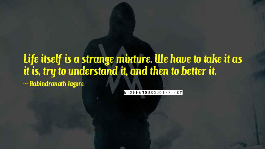 Rabindranath Tagore Quotes: Life itself is a strange mixture. We have to take it as it is, try to understand it, and then to better it.