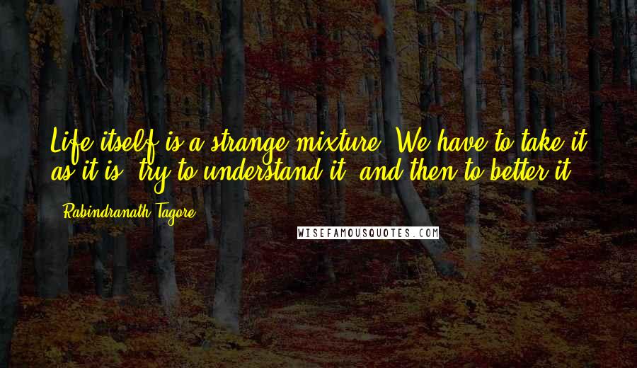 Rabindranath Tagore Quotes: Life itself is a strange mixture. We have to take it as it is, try to understand it, and then to better it.