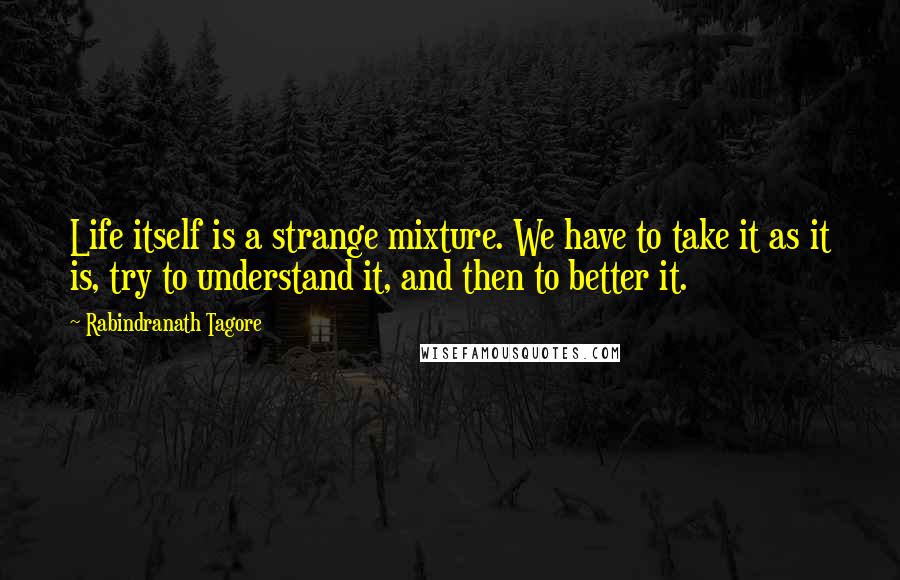 Rabindranath Tagore Quotes: Life itself is a strange mixture. We have to take it as it is, try to understand it, and then to better it.