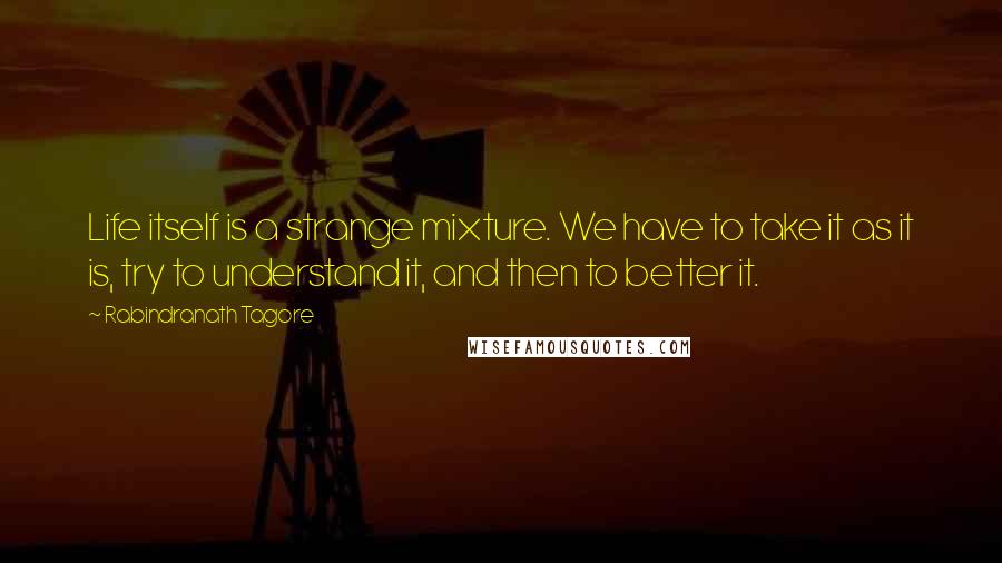 Rabindranath Tagore Quotes: Life itself is a strange mixture. We have to take it as it is, try to understand it, and then to better it.