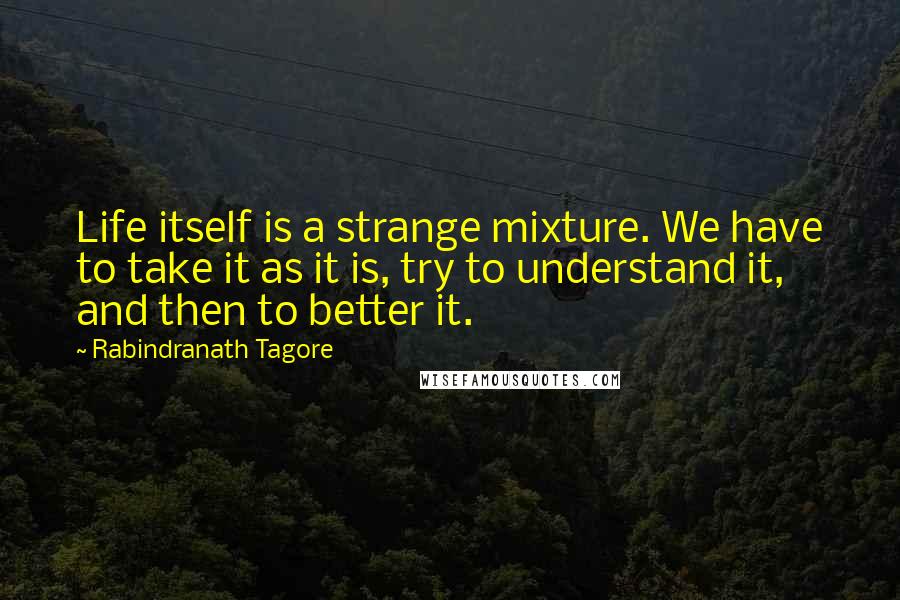 Rabindranath Tagore Quotes: Life itself is a strange mixture. We have to take it as it is, try to understand it, and then to better it.