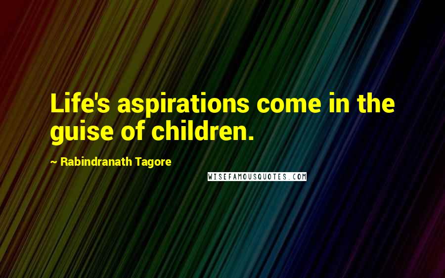 Rabindranath Tagore Quotes: Life's aspirations come in the guise of children.