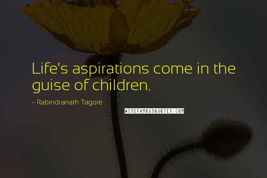 Rabindranath Tagore Quotes: Life's aspirations come in the guise of children.