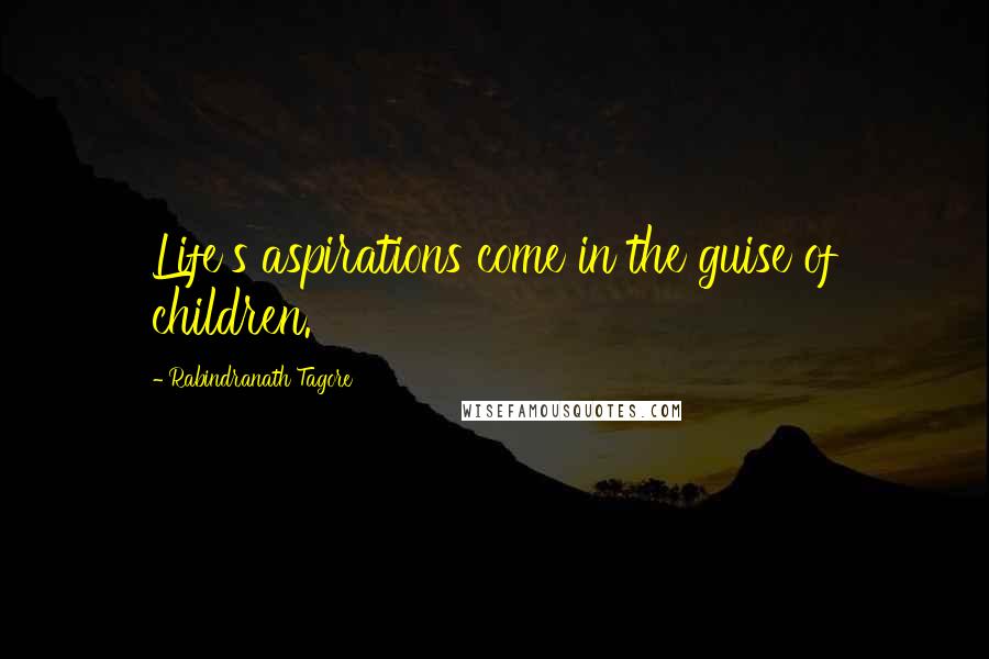 Rabindranath Tagore Quotes: Life's aspirations come in the guise of children.