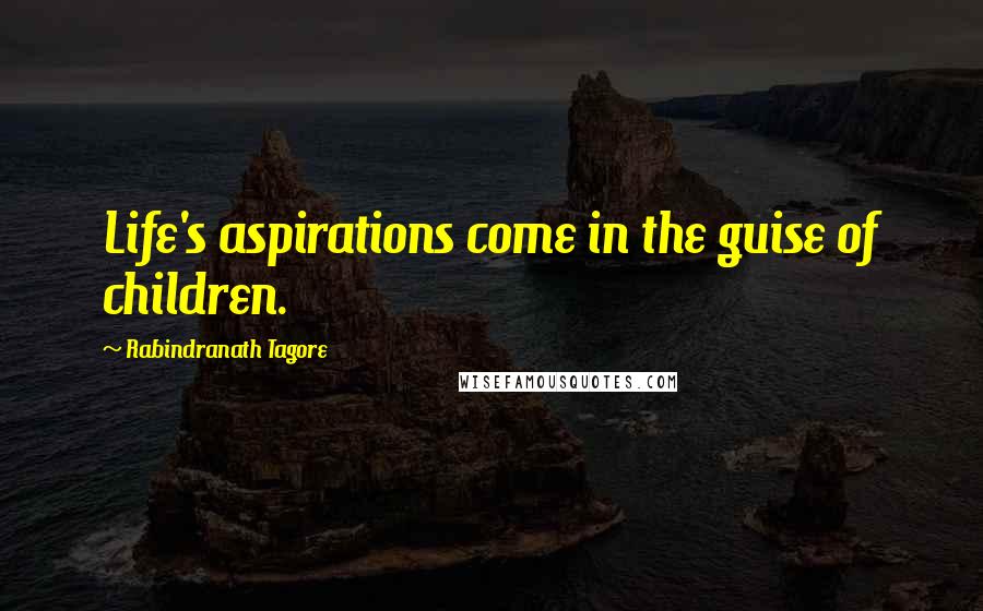 Rabindranath Tagore Quotes: Life's aspirations come in the guise of children.