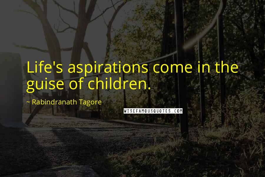 Rabindranath Tagore Quotes: Life's aspirations come in the guise of children.