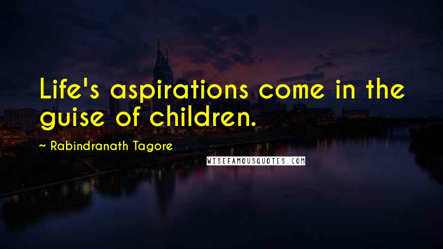 Rabindranath Tagore Quotes: Life's aspirations come in the guise of children.