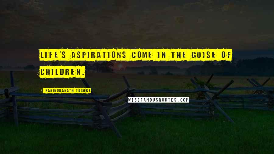 Rabindranath Tagore Quotes: Life's aspirations come in the guise of children.