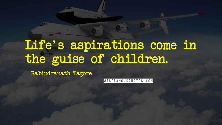 Rabindranath Tagore Quotes: Life's aspirations come in the guise of children.