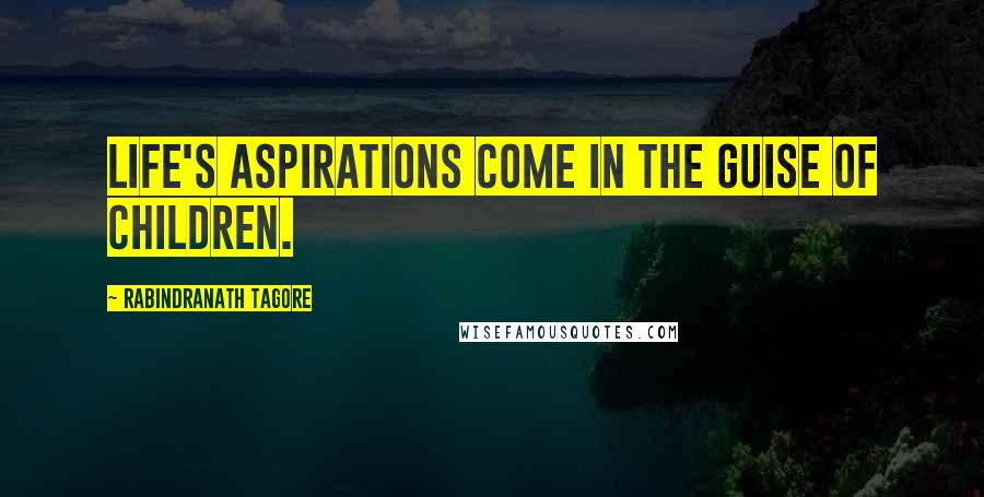 Rabindranath Tagore Quotes: Life's aspirations come in the guise of children.