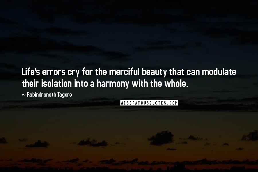 Rabindranath Tagore Quotes: Life's errors cry for the merciful beauty that can modulate their isolation into a harmony with the whole.