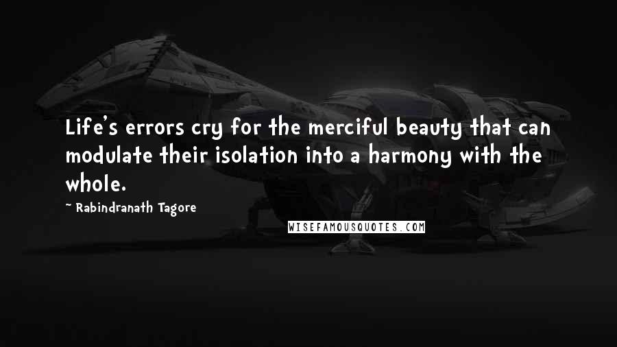 Rabindranath Tagore Quotes: Life's errors cry for the merciful beauty that can modulate their isolation into a harmony with the whole.