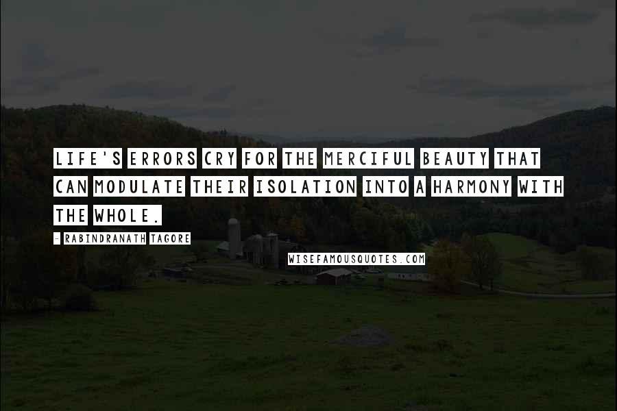 Rabindranath Tagore Quotes: Life's errors cry for the merciful beauty that can modulate their isolation into a harmony with the whole.