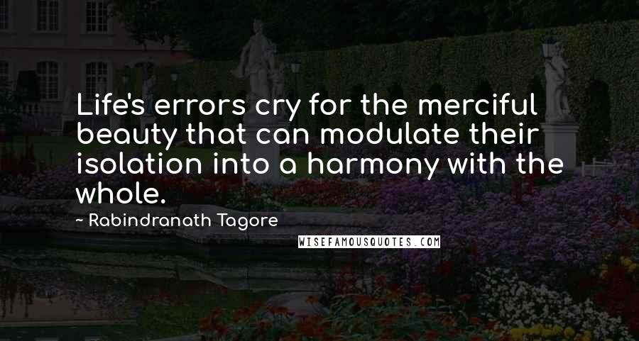 Rabindranath Tagore Quotes: Life's errors cry for the merciful beauty that can modulate their isolation into a harmony with the whole.