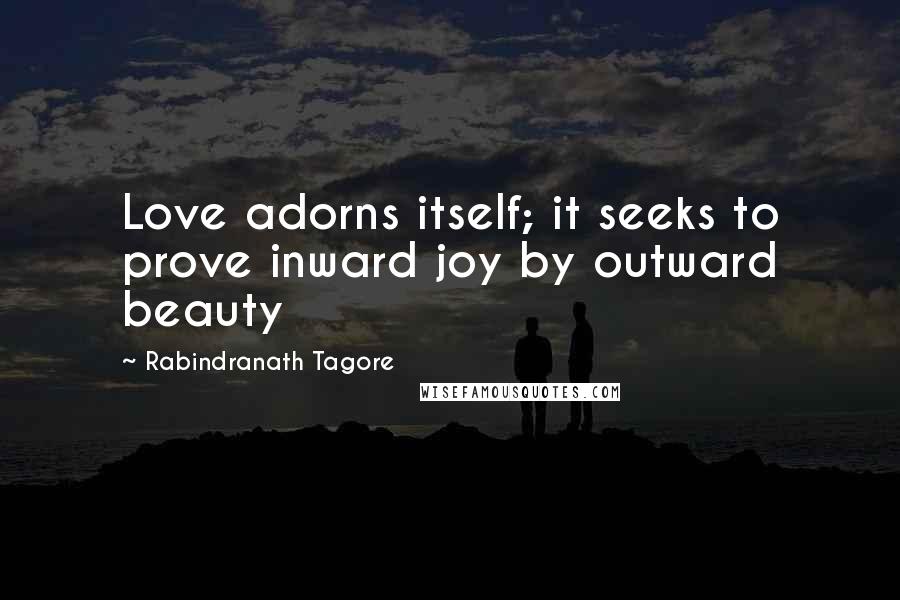 Rabindranath Tagore Quotes: Love adorns itself; it seeks to prove inward joy by outward beauty