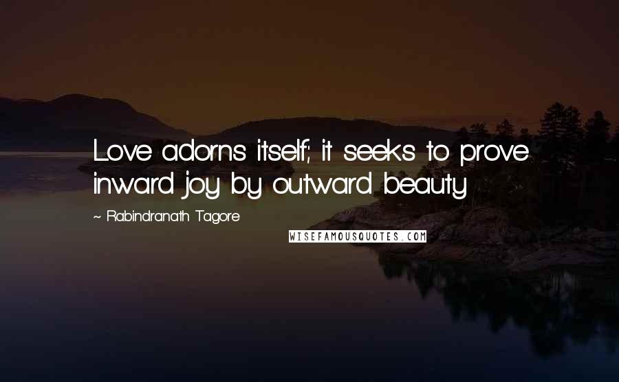 Rabindranath Tagore Quotes: Love adorns itself; it seeks to prove inward joy by outward beauty