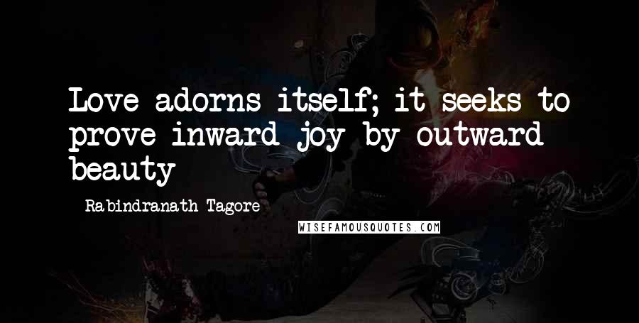 Rabindranath Tagore Quotes: Love adorns itself; it seeks to prove inward joy by outward beauty