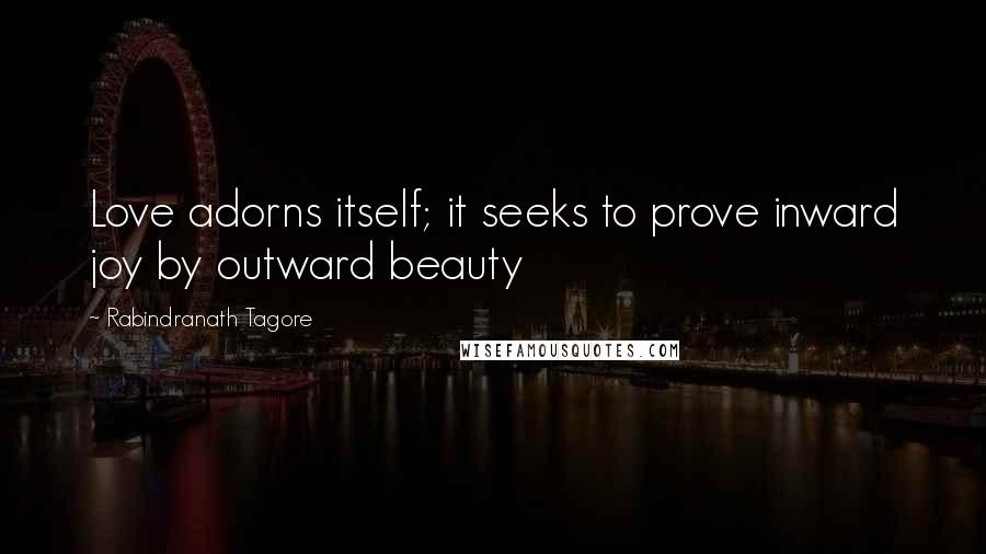 Rabindranath Tagore Quotes: Love adorns itself; it seeks to prove inward joy by outward beauty