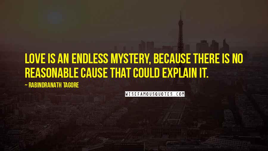 Rabindranath Tagore Quotes: Love is an endless mystery, because there is no reasonable cause that could explain it.