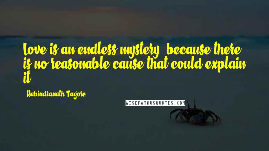 Rabindranath Tagore Quotes: Love is an endless mystery, because there is no reasonable cause that could explain it.