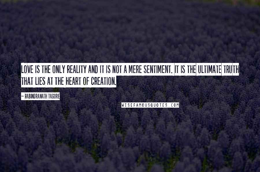 Rabindranath Tagore Quotes: Love is the only reality and it is not a mere sentiment. It is the ultimate truth that lies at the heart of creation.