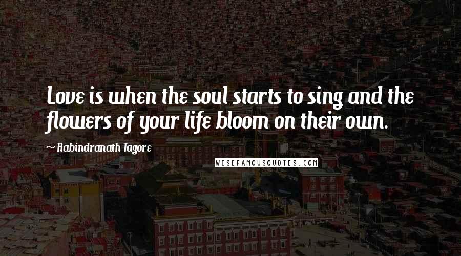 Rabindranath Tagore Quotes: Love is when the soul starts to sing and the flowers of your life bloom on their own.