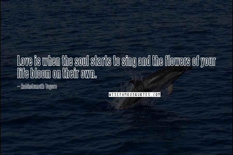 Rabindranath Tagore Quotes: Love is when the soul starts to sing and the flowers of your life bloom on their own.