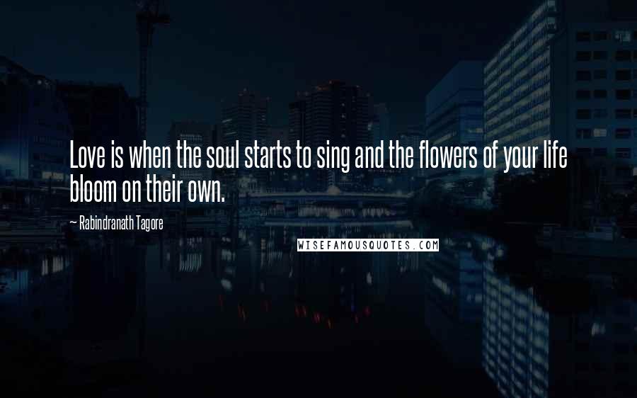 Rabindranath Tagore Quotes: Love is when the soul starts to sing and the flowers of your life bloom on their own.