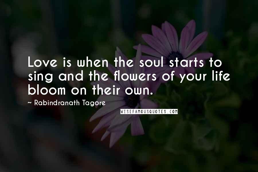 Rabindranath Tagore Quotes: Love is when the soul starts to sing and the flowers of your life bloom on their own.