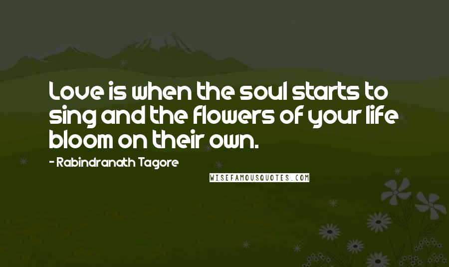 Rabindranath Tagore Quotes: Love is when the soul starts to sing and the flowers of your life bloom on their own.