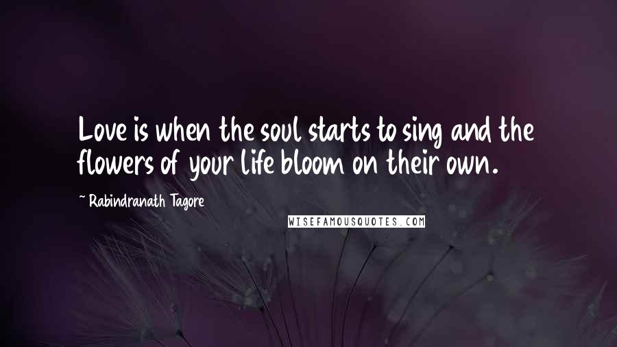 Rabindranath Tagore Quotes: Love is when the soul starts to sing and the flowers of your life bloom on their own.