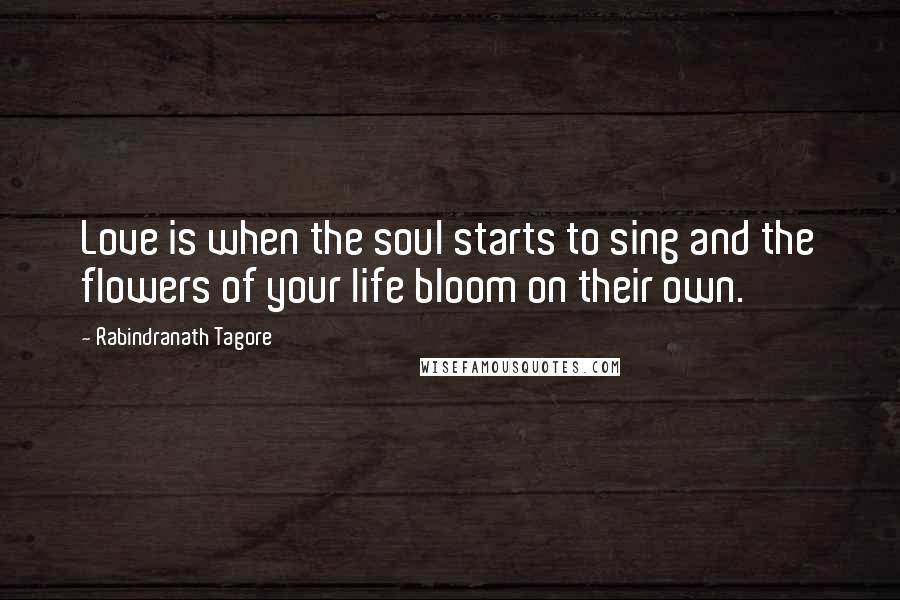 Rabindranath Tagore Quotes: Love is when the soul starts to sing and the flowers of your life bloom on their own.