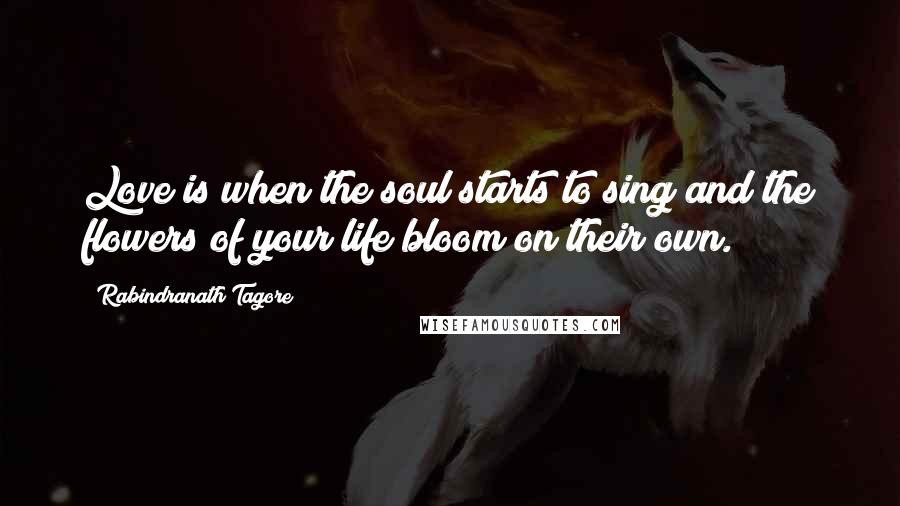 Rabindranath Tagore Quotes: Love is when the soul starts to sing and the flowers of your life bloom on their own.