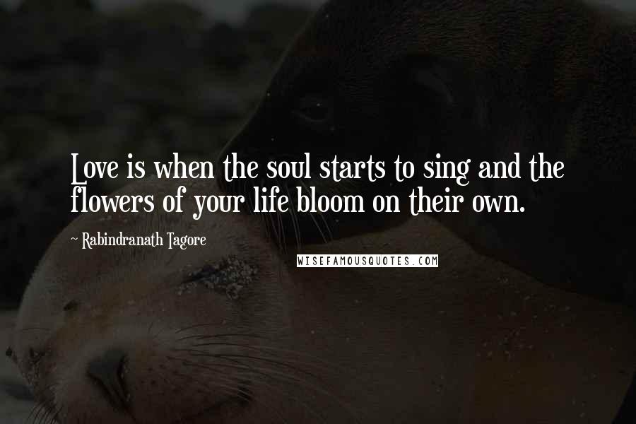 Rabindranath Tagore Quotes: Love is when the soul starts to sing and the flowers of your life bloom on their own.