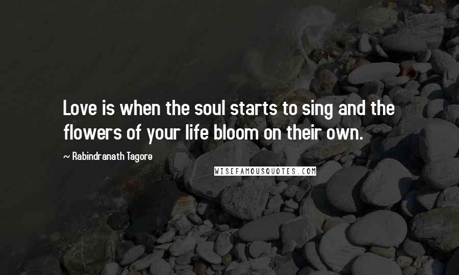 Rabindranath Tagore Quotes: Love is when the soul starts to sing and the flowers of your life bloom on their own.